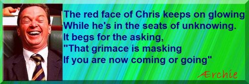The red face of Chris keeps on glowing While he's in the seats of unknowing. It begs for the asking, "That grimace is masking If you are now coming or going"