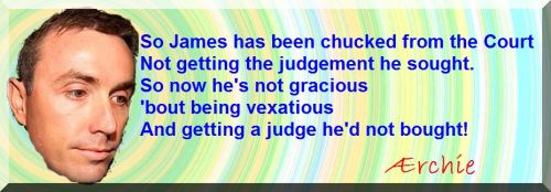 So James has been chucked from the Court Not getting the judgement he sought. So now he's not gracious 'bout being vexatious And getting a judge he'd not bought!